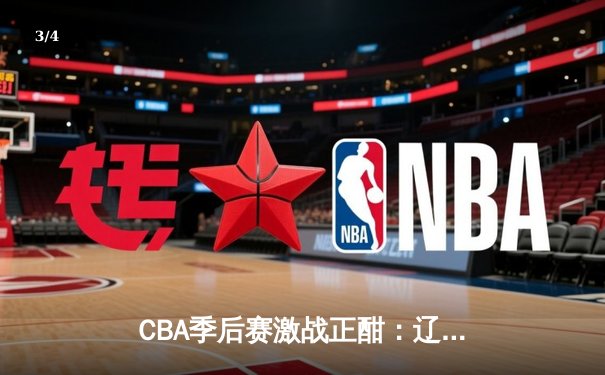 CBA季后赛激战正酣：辽宁本钢加时险胜浙江广厦，赵继伟关键三分定乾坤 - 3