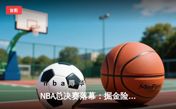 NBA总决赛落幕：掘金险胜热火夺冠，约基奇狂砍40分荣膺FMVP