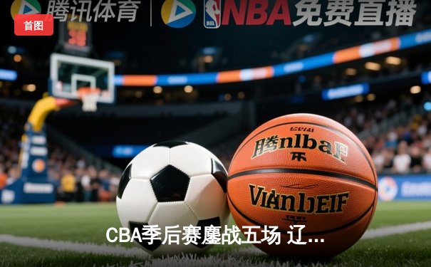 CBA季后赛鏖战五场 辽宁本钢逆转广东宏远晋级总决赛