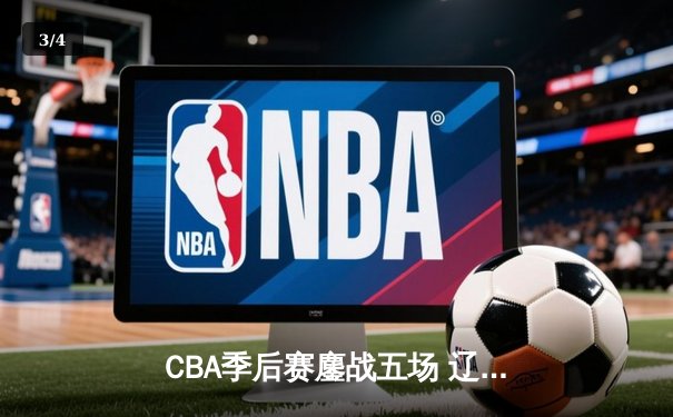CBA季后赛鏖战五场 辽宁本钢逆转广东宏远晋级总决赛 - 3