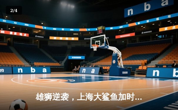 雄狮逆袭，上海大鲨鱼加时险胜广东华南虎，总比分3-2晋级总决赛 - 2