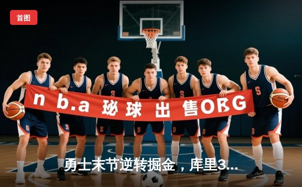 勇士末节逆转掘金，库里37分导演关键胜利