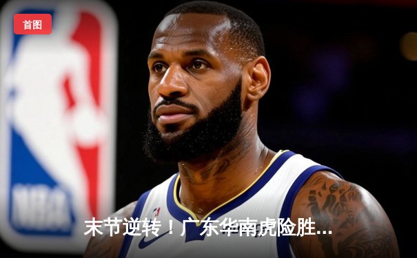 末节逆转！广东华南虎险胜辽宁飞豹，CBA总决赛悬念再起