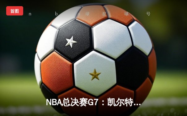 NBA总决赛G7：凯尔特人险胜勇士，塔图姆荣膺FMVP