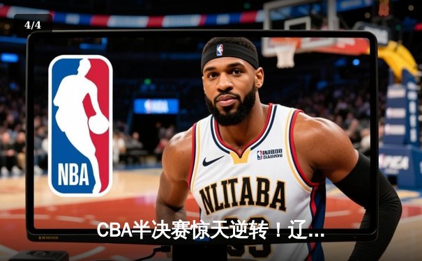 CBA半决赛惊天逆转！辽宁本钢加时险胜广东宏远总分2-1领先 - 4