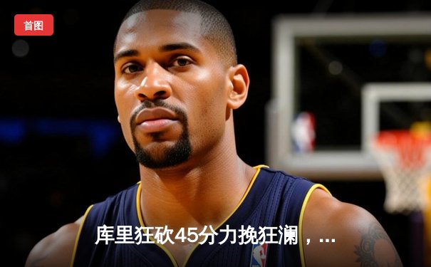 库里狂砍45分力挽狂澜，勇士加时险胜凯尔特人扳平总决赛