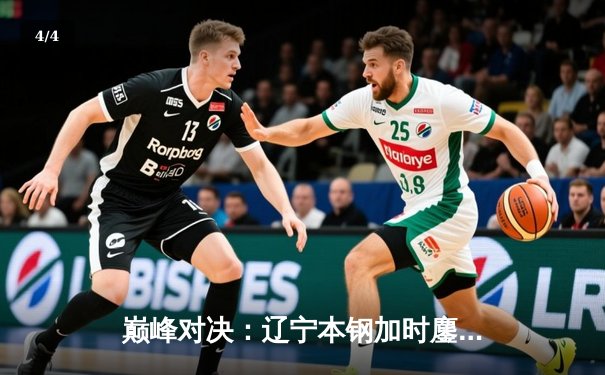 巅峰对决：辽宁本钢加时鏖战力克广东东莞，赵继伟37分创赛季新高 - 4