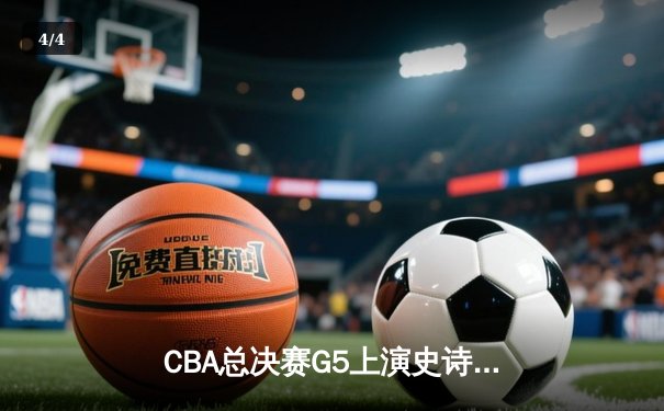 CBA总决赛G5上演史诗逆转 辽宁本钢加时险胜浙江广厦成功卫冕 - 4