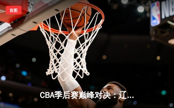 CBA季后赛巅峰对决：辽宁本钢加时险胜广东宏远，赵继伟砍30分准三双