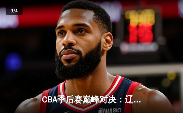 CBA季后赛巅峰对决：辽宁本钢加时险胜广东宏远，赵继伟砍30分准三双 - 3