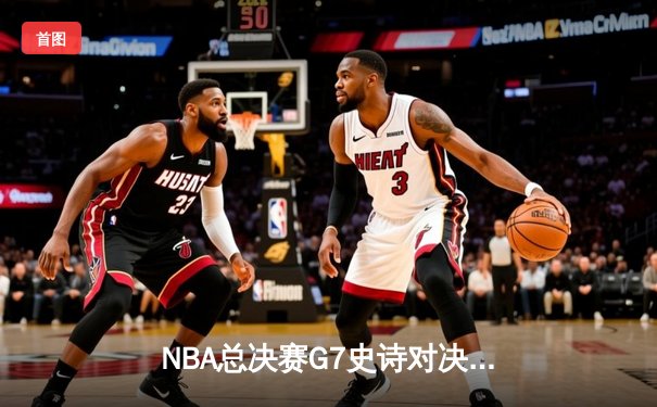 NBA总决赛G7史诗对决：凯尔特人险胜勇士，塔图姆狂砍47分加冕FMVP