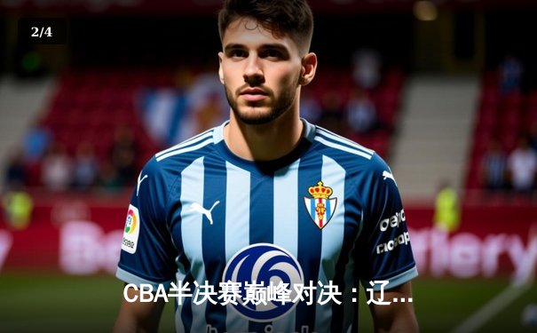 CBA半决赛巅峰对决：辽宁本钢加时逆转广东宏远，赵继伟砍下35分创个人季后赛新高 - 2