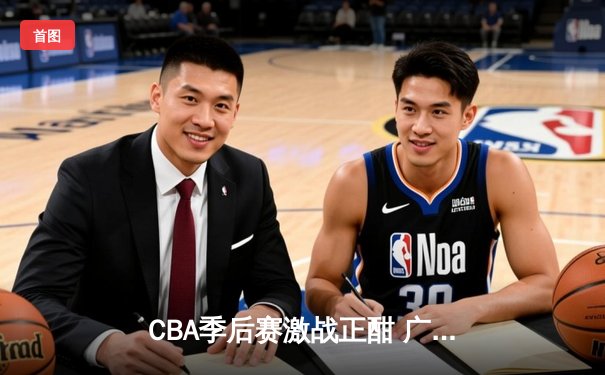 CBA季后赛激战正酣 广东加时逆转辽宁夺赛点